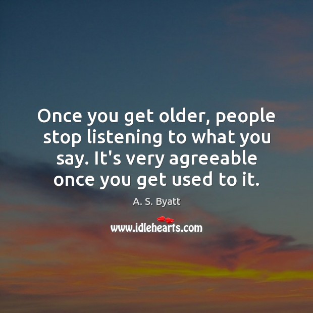 Once you get older, people stop listening to what you say. It’s A. S. Byatt Picture Quote