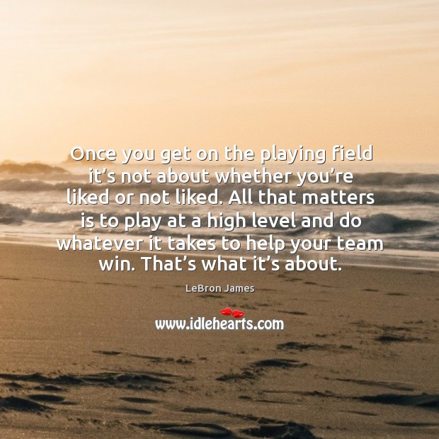 Once you get on the playing field it’s not about whether you’re liked or not liked. Image
