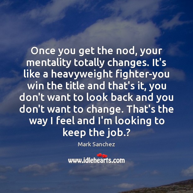Once you get the nod, your mentality totally changes. It’s like a Mark Sanchez Picture Quote