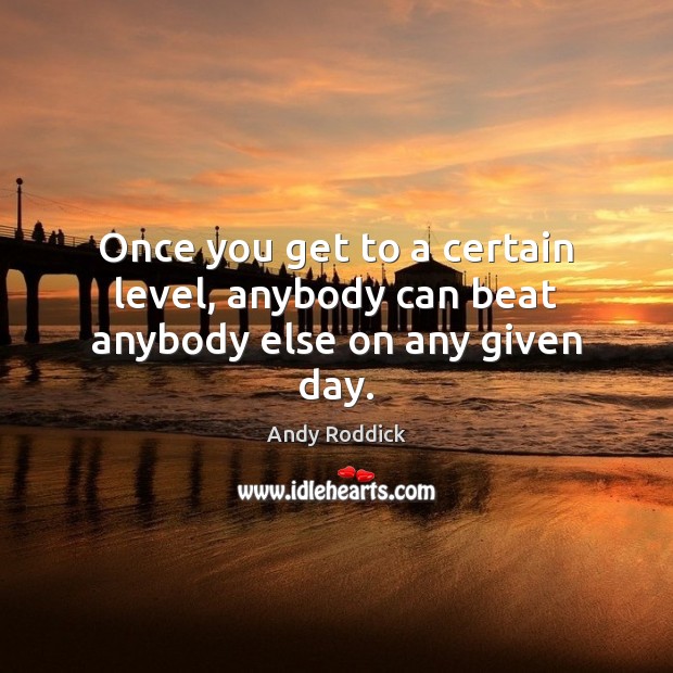 Once you get to a certain level, anybody can beat anybody else on any given day. Andy Roddick Picture Quote