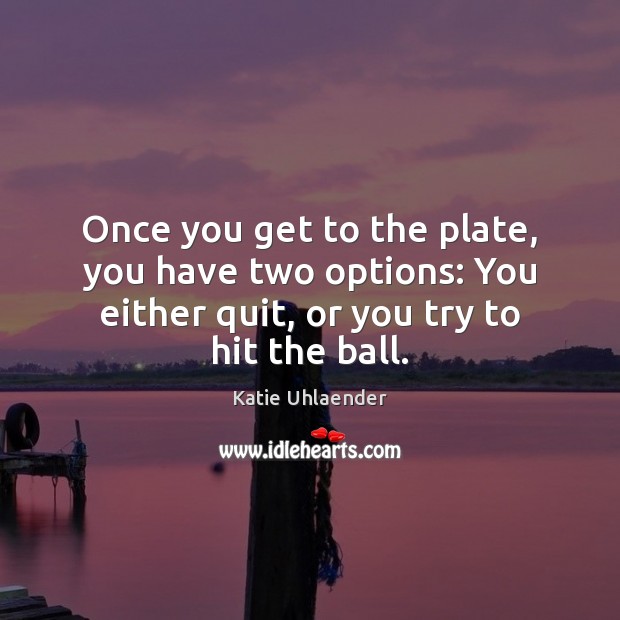 Once you get to the plate, you have two options: You either Katie Uhlaender Picture Quote