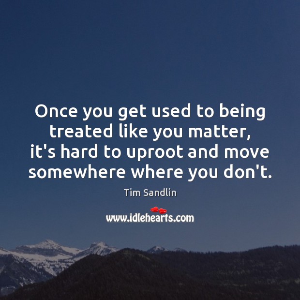 Once you get used to being treated like you matter, it’s hard Tim Sandlin Picture Quote