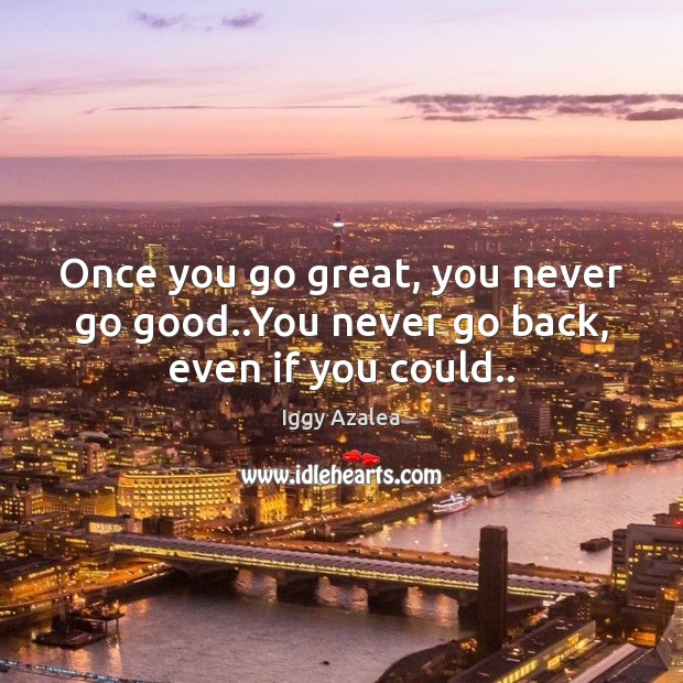 Once you go great, you never go good..You never go back, even if you could.. Iggy Azalea Picture Quote