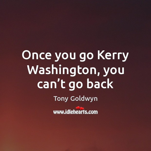 Once you go Kerry Washington, you can’t go back Tony Goldwyn Picture Quote