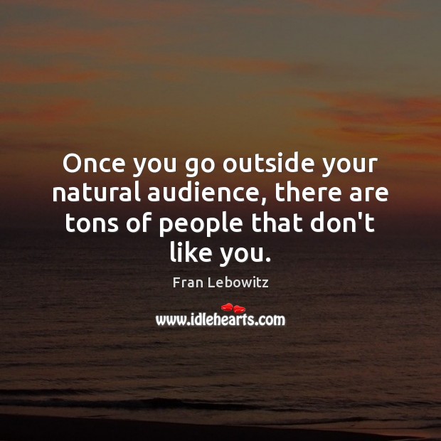 Once you go outside your natural audience, there are tons of people that don’t like you. Image