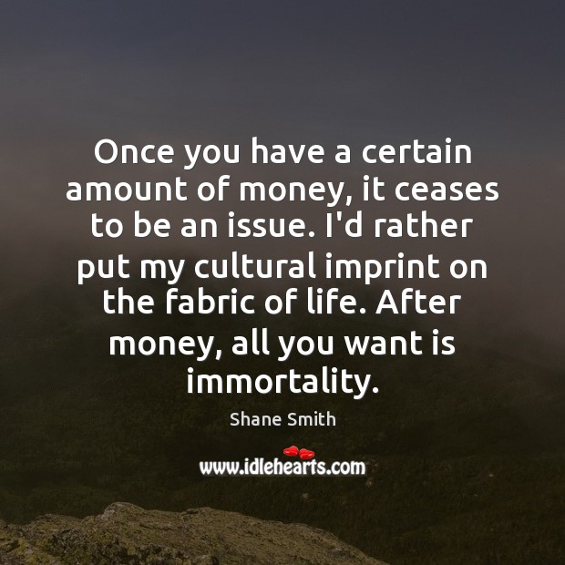 Once you have a certain amount of money, it ceases to be Shane Smith Picture Quote