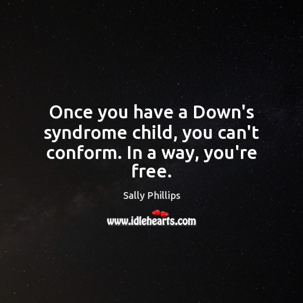Once you have a Down’s syndrome child, you can’t conform. In a way, you’re free. Sally Phillips Picture Quote