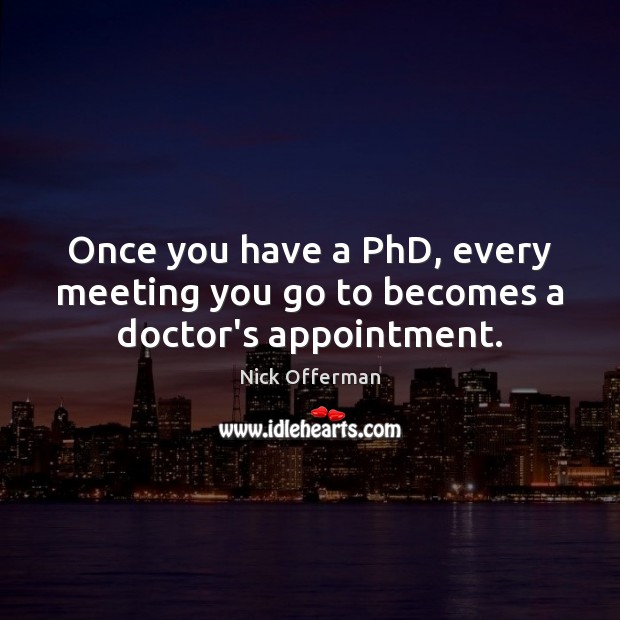 Once you have a PhD, every meeting you go to becomes a doctor’s appointment. Nick Offerman Picture Quote