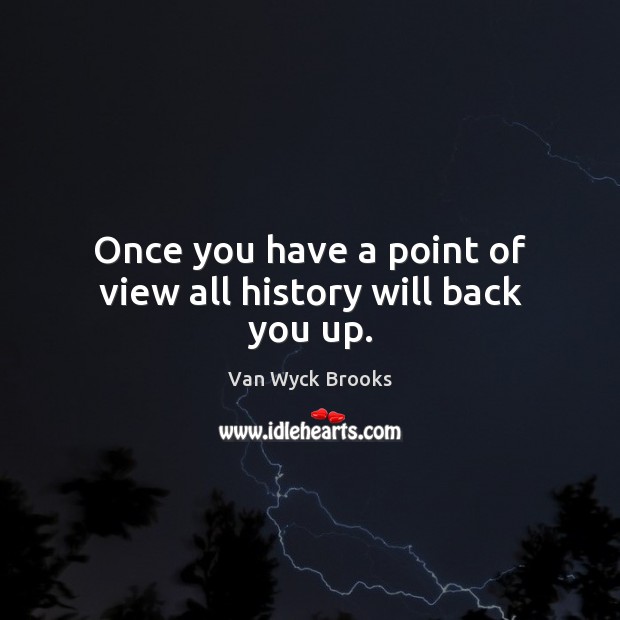 Once you have a point of view all history will back you up. Van Wyck Brooks Picture Quote
