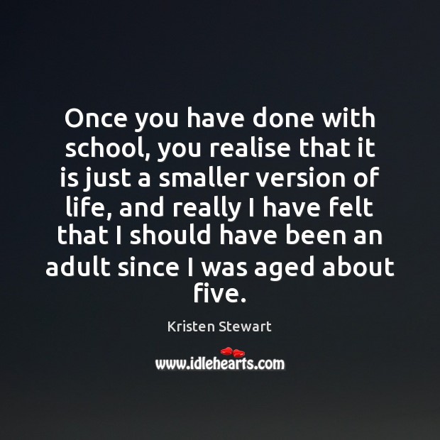 Once you have done with school, you realise that it is just Kristen Stewart Picture Quote