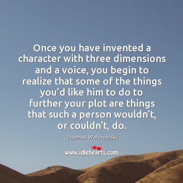 Once you have invented a character with three dimensions and a voice, you begin to realize Thomas Wellnowski Picture Quote