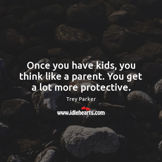 Once you have kids, you think like a parent. You get a lot more protective. Trey Parker Picture Quote