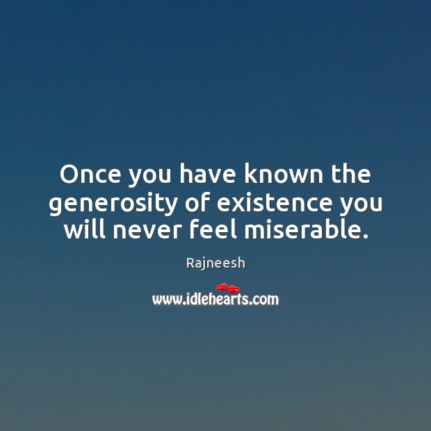 Once you have known the generosity of existence you will never feel miserable. Image