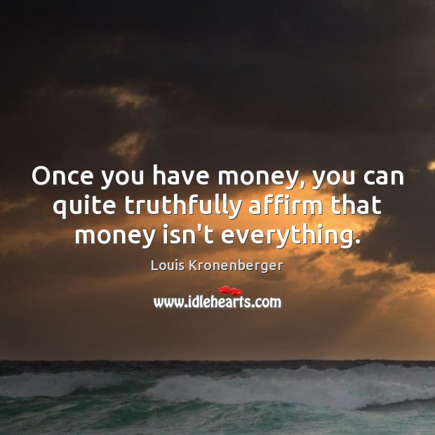 Once you have money, you can quite truthfully affirm that money isn’t everything. Image