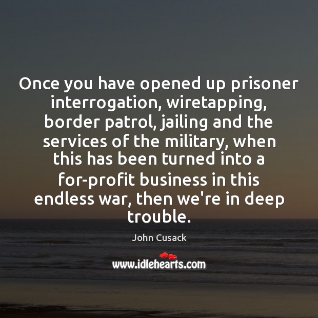Once you have opened up prisoner interrogation, wiretapping, border patrol, jailing and John Cusack Picture Quote