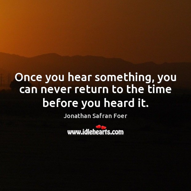 Once you hear something, you can never return to the time before you heard it. Jonathan Safran Foer Picture Quote