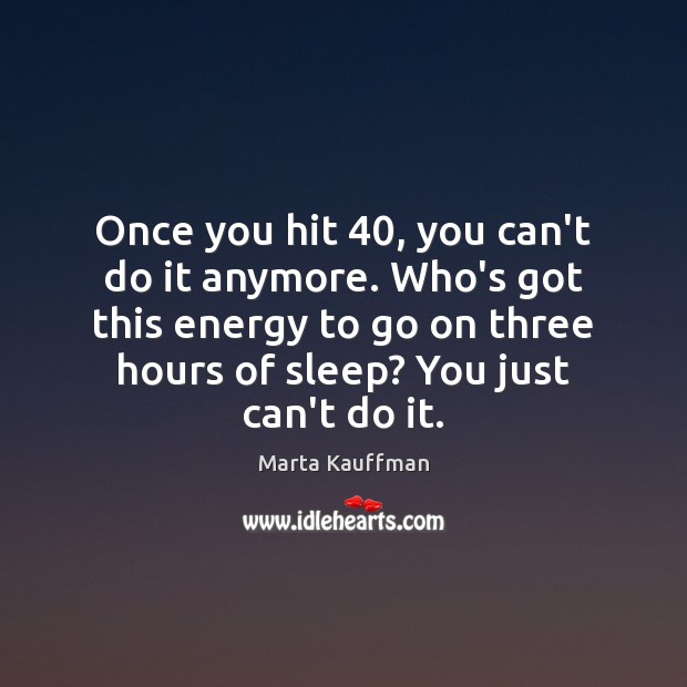 Once you hit 40, you can’t do it anymore. Who’s got this energy Marta Kauffman Picture Quote