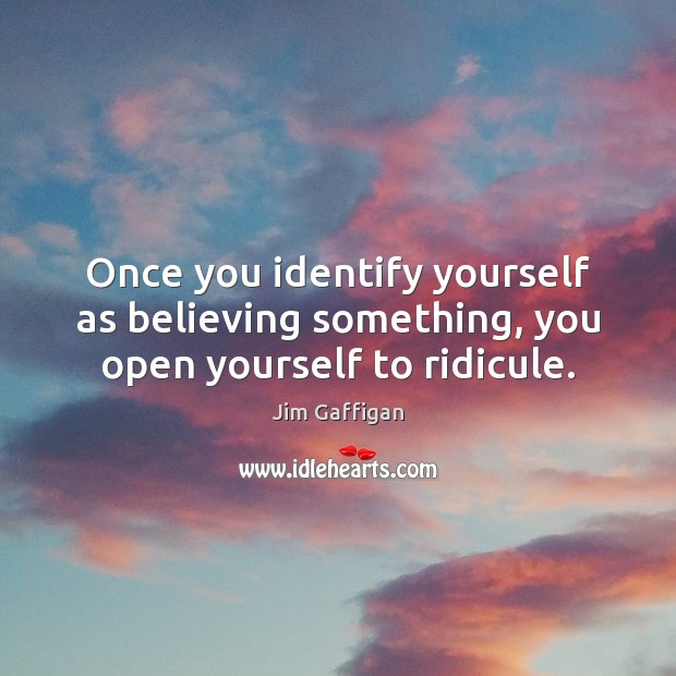 Once you identify yourself as believing something, you open yourself to ridicule. Image