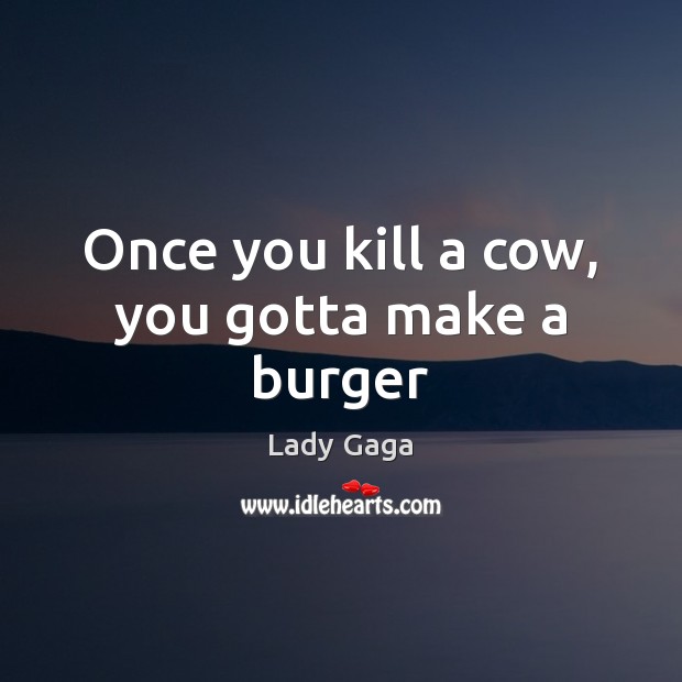 Once you kill a cow, you gotta make a burger Lady Gaga Picture Quote