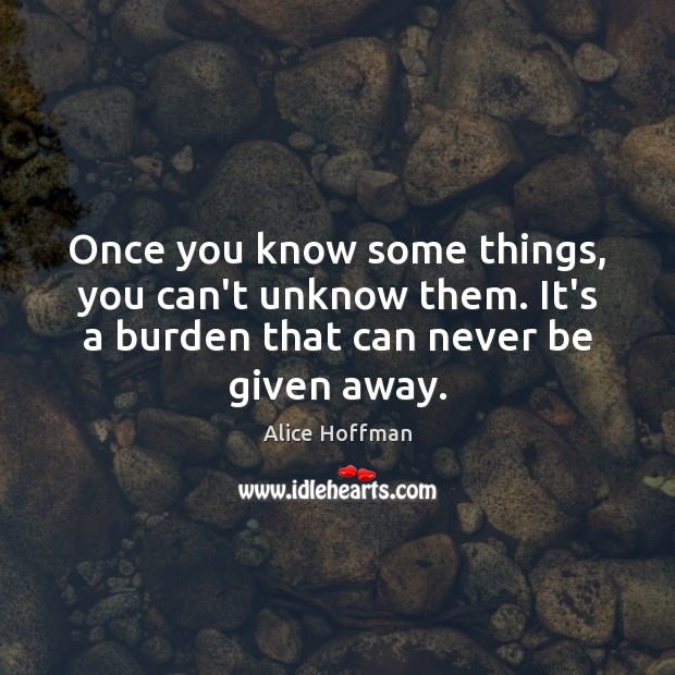 Once you know some things, you can’t unknow them. It’s a burden Alice Hoffman Picture Quote