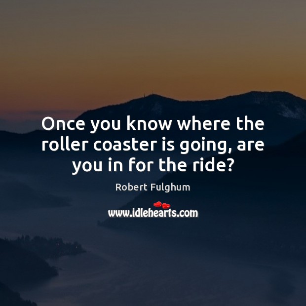 Once you know where the roller coaster is going, are you in for the ride? Robert Fulghum Picture Quote