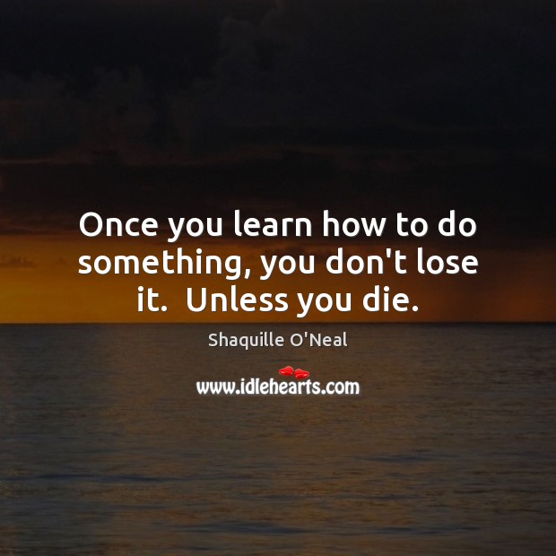 Once you learn how to do something, you don’t lose it.  Unless you die. Shaquille O’Neal Picture Quote