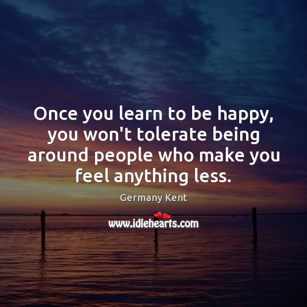 Once you learn to be happy, you won’t tolerate being around people Germany Kent Picture Quote