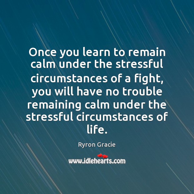 Once you learn to remain calm under the stressful circumstances of a Image