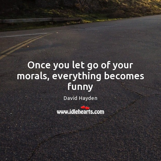 Once you let go of your morals, everything becomes funny David Hayden Picture Quote