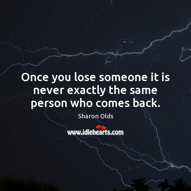 Once you lose someone it is never exactly the same person who comes back. Image