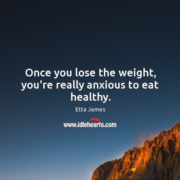 Once you lose the weight, you’re really anxious to eat healthy. Etta James Picture Quote