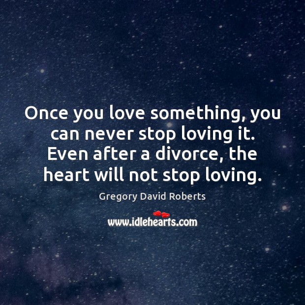 Once you love something, you can never stop loving it. Even after Gregory David Roberts Picture Quote