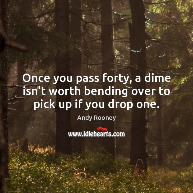 Once you pass forty, a dime isn’t worth bending over to pick up if you drop one. Andy Rooney Picture Quote
