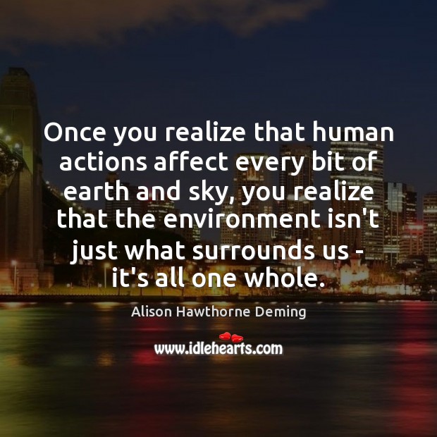 Once you realize that human actions affect every bit of earth and Alison Hawthorne Deming Picture Quote