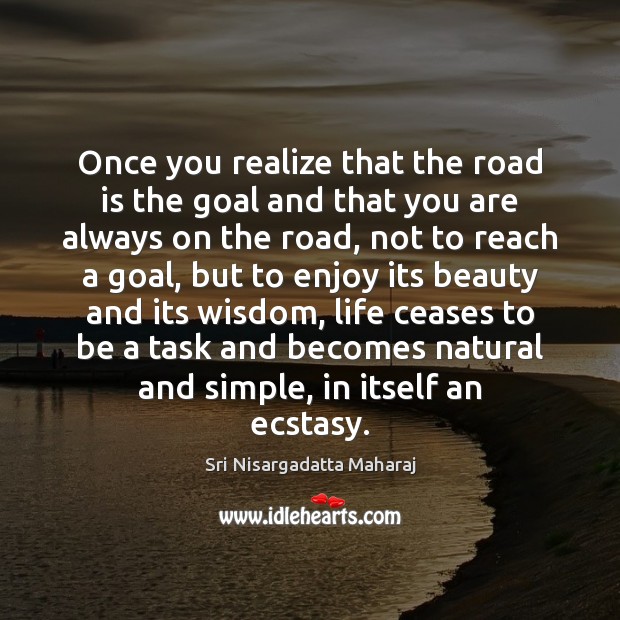 Once you realize that the road is the goal and that you Sri Nisargadatta Maharaj Picture Quote