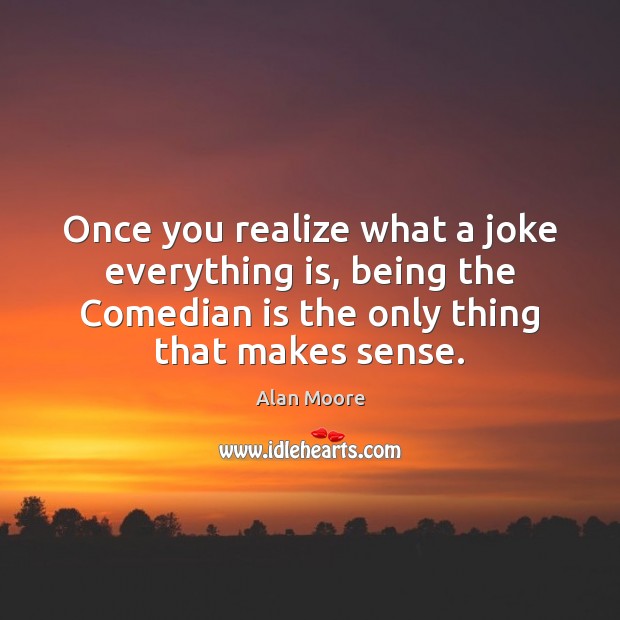 Once you realize what a joke everything is, being the Comedian is Alan Moore Picture Quote
