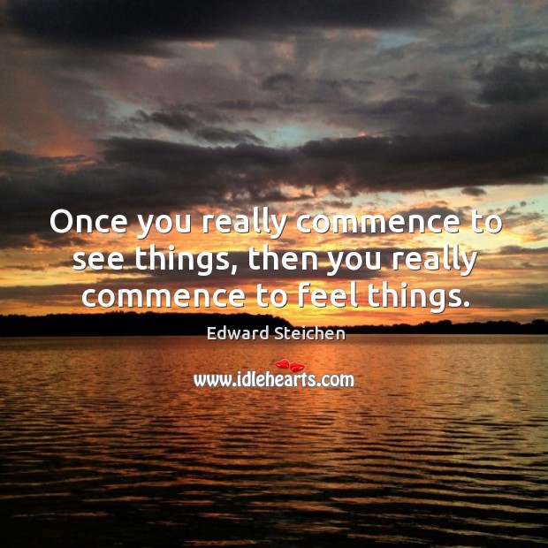 Once you really commence to see things, then you really commence to feel things. Edward Steichen Picture Quote