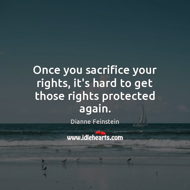 Once you sacrifice your rights, it’s hard to get those rights protected again. Dianne Feinstein Picture Quote