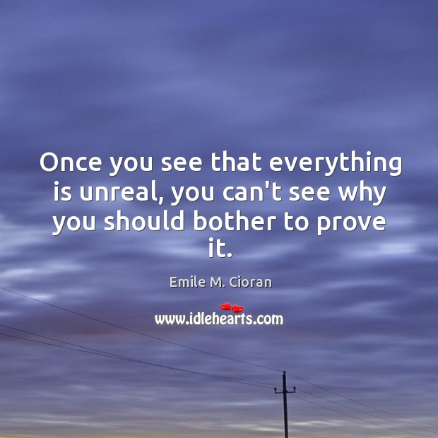 Once you see that everything is unreal, you can’t see why you should bother to prove it. Emile M. Cioran Picture Quote