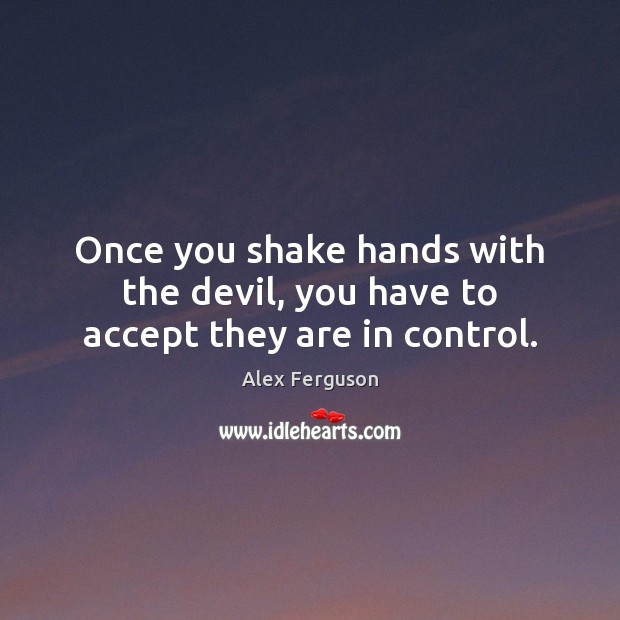 Once you shake hands with the devil, you have to accept they are in control. Alex Ferguson Picture Quote