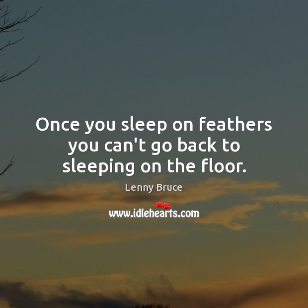 Once you sleep on feathers you can’t go back to sleeping on the floor. Lenny Bruce Picture Quote