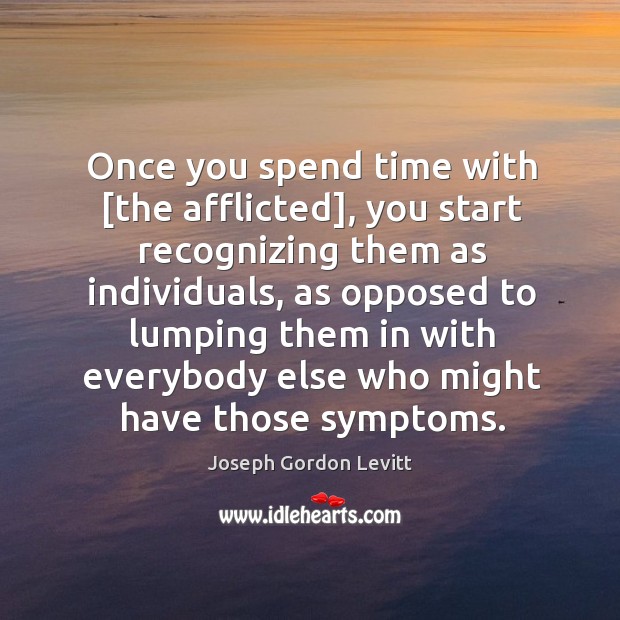 Once you spend time with [the afflicted], you start recognizing them as Joseph Gordon Levitt Picture Quote