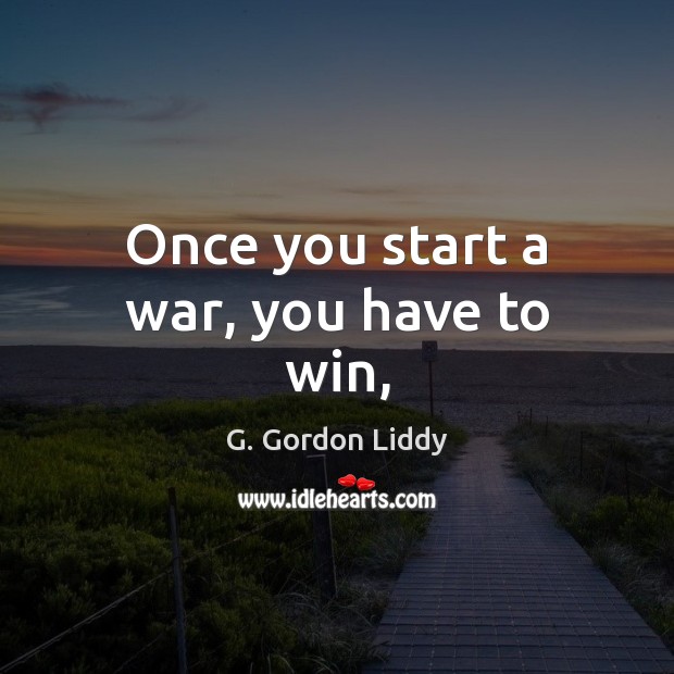 Once you start a war, you have to win, G. Gordon Liddy Picture Quote