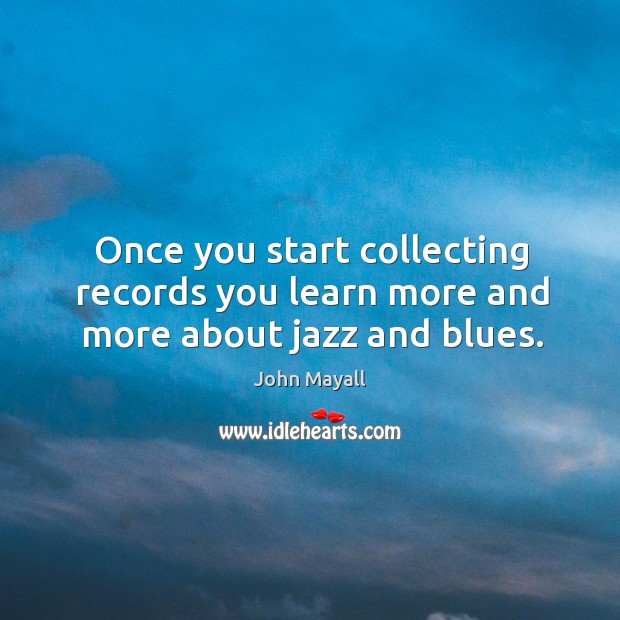 Once you start collecting records you learn more and more about jazz and blues. John Mayall Picture Quote