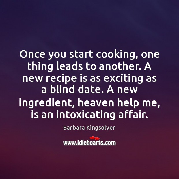 Once you start cooking, one thing leads to another. A new recipe Barbara Kingsolver Picture Quote