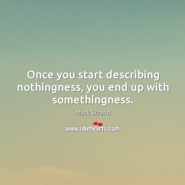 Once you start describing nothingness, you end up with somethingness. Mark Strand Picture Quote