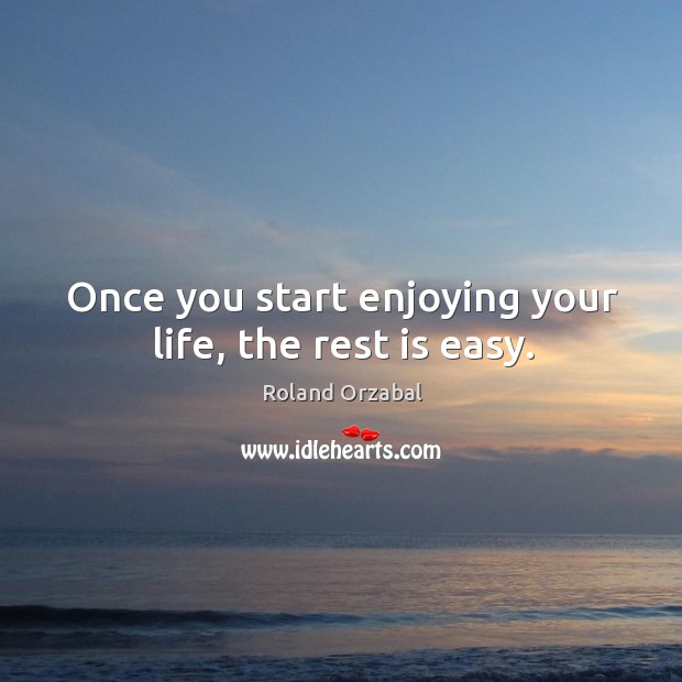 Once you start enjoying your life, the rest is easy. Roland Orzabal Picture Quote