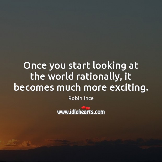 Once you start looking at the world rationally, it becomes much more exciting. Robin Ince Picture Quote
