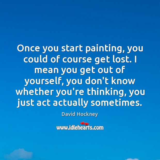 Once you start painting, you could of course get lost. I mean David Hockney Picture Quote