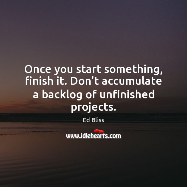Once you start something, finish it. Don’t accumulate a backlog of unfinished projects. Ed Bliss Picture Quote